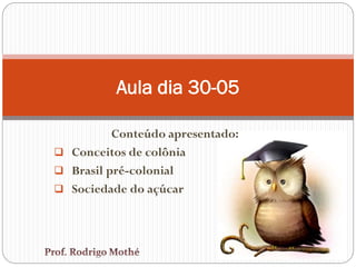 Conteúdo apresentado:
 Conceitos de colônia
 Brasil pré-colonial
 Sociedade do açúcar
Aula dia 30-05
 