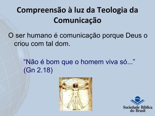 Compreensão à luz da Teologia da 
Comunicação 
O ser humano é comunicação porque Deus o 
criou com tal dom. 
“Não é bom que o homem viva só...” 
(Gn 2.18) 
 
