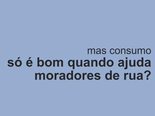 mas consumo só é bom quando ajuda moradores de rua ? 