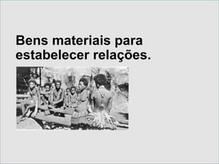 Bens materiais para estabelecer relações.   