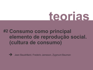 teorias Consumo como principal elemento de reprodução social.  (cultura de consumo) Jean Baudrillard, Frederic Jameson, Zygmunt Bauman  #2 