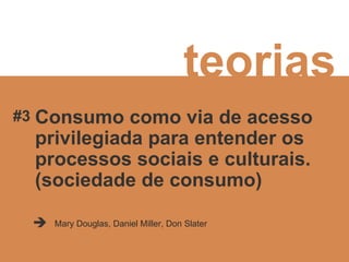 teorias Consumo como via de acesso privilegiada para entender os processos sociais e culturais.  (sociedade de consumo) Mary Douglas, Daniel Miller, Don Slater  #3 
