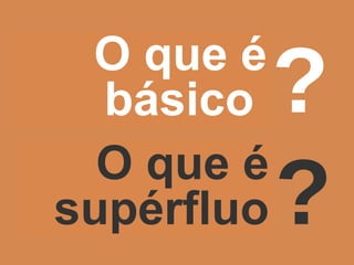 O que  é b ásico  ? ? O que  é  supérfluo 