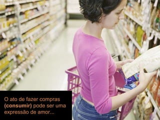 workshop | introduç ão O ato de fazer compras  (consumir)  pode ser uma expressão de amor... 