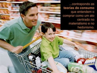 workshop | introduç ão ...contrapondo as  teorias do consumo  que entendem o comprar como um ato centrado no materialismo e no hedonismo. 