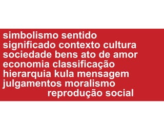 simbolismo sentido significado contexto cultura  sociedade bens ato de amor economia classificação hierarquia kula mensagem julgamentos moralismo  reprodução social 