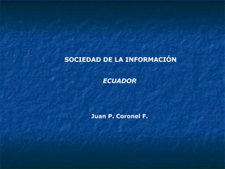 SOCIEDAD DE LA INFORMACIÓN ECUADOR Juan P. Coronel F. 