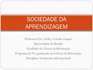 SOCIEDADE DA
       APRENDIZAGEM
      Professora Dra. Kelley Cristine Gasque
              Universidade de Brasilia
        Faculdade de Ciência da Informação
Programa de Pós-graduação em Ciência da Informação
       Disciplina: letramento Informacional
 