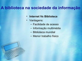 A biblioteca na sociedade da informação
            • Internet Vs Biblioteca
            • Vantagens:
               – Facilidade de acesso
               – Informação multimédia
               – Biblioteca mundial
               – Menor trabalho físico
 