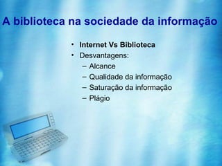 A biblioteca na sociedade da informação
            • Internet Vs Biblioteca
            • Desvantagens:
               – Alcance
               – Qualidade da informação
               – Saturação da informação
               – Plágio
 