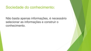 Sociedade do conhecimento:
Não basta apenas informações, é necessário
selecionar as informações e construir o
conhecimento.
 