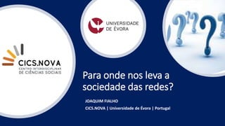 Para onde nos leva a
sociedade das redes?
JOAQUIM FIALHO
CICS.NOVA | Universidade de Évora | Portugal
 