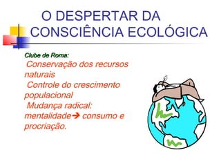 Clube de Roma:Clube de Roma:
Conservação dos recursos
naturais
Controle do crescimento
populacional
Mudança radical:
mentalidade consumo e
procriação.
 
O DESPERTAR DA
CONSCIÊNCIA ECOLÓGICA
 