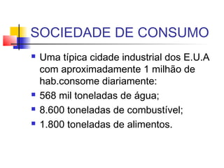 SOCIEDADE DE CONSUMO
 Uma típica cidade industrial dos E.U.A
com aproximadamente 1 milhão de
hab.consome diariamente:
 568 mil toneladas de água;
 8.600 toneladas de combustível;
 1.800 toneladas de alimentos.
 