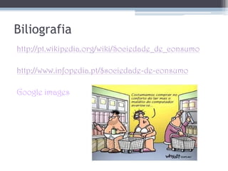 CríticasNegativas:Os consumidores perdem as características de indivíduos para passarem a ser considerados uma massa de consumidores que se pode influenciar através de técnicas de marketing, inclusive chegando à criação de "falsas necessidades" entre eles. Do ponto de vista ambiental, a sociedade de consumo vê-se como insustentável, devido ao constante aumento da extracção de recursos naturais, e do despejo de resíduos, até o ponto de ameaçar a capacidade de regeneração da natureza desses mesmos recursos imprescindíveis para a sobrevivência humana.As economias dos países pobres dedicam-se em satisfazer o enorme consumo das sociedades mais desenvolvidas, o que os fazem deixar de satisfazer suas próprias necessidades fundamentais.Uma das maiores críticas à sociedade de consumo, vem de quem afirma que esta converte as pessoas a simples consumidores que encontram o prazer no mero consumo por si só, e não pela vontade de possuir o produto.