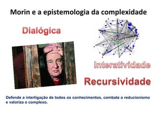 Morin e a epistemologia da complexidade




Defende a interligação de todos os conhecimentos, combate o reducionismo
e valoriza o complexo.
 