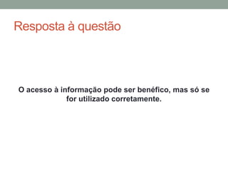 Resposta à questão



O acesso à informação pode ser benéfico, mas só se
             for utilizado corretamente.
 
