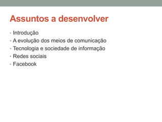 Assuntos a desenvolver
• Introdução
• A evolução dos meios de comunicação
• Tecnologia e sociedade de informação
• Redes sociais
• Facebook
 