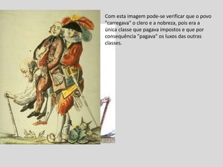 Com esta imagem pode-se verificar que o povo
"carregava" o clero e a nobreza, pois era a
única classe que pagava impostos e que por
consequência "pagava" os luxos das outras
classes.
 
