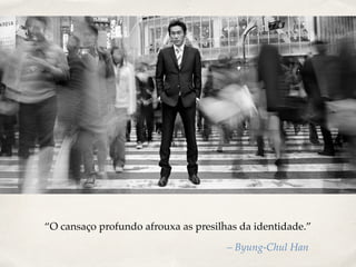 “O cansaço profundo afrouxa as presilhas da identidade.”
– Byung-Chul Han
 