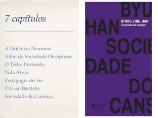 7 capítulos
A Violência Neuronal
Além da Sociedade Disciplinar
O Tédio Profundo
Vida Ativa
Pedagogia do Ver
O Caso Bartleby
Sociedade do Cansaço
 