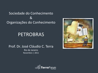 Sociedade do Conhecimento
              &
Organizações do Conhecimento


       PETROBRAS

 Prof. Dr. José Cláudio C. Terra
           Rio de Janeiro
           Novembro | 2011
 