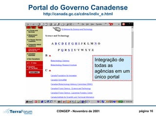 Portal do Governo Canadense
    http://canada.gc.ca/cdns/indiv_e.html




                    PERSONALIZAÇÃO !!!!




                                 Integração de
                                 todas as
                                 agências em um
                                 único portal




           CONGEP - Novembro de 2001              página 16
 