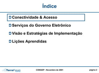Índice

Conectividade & Acesso

Serviços do Governo Eletrônico

Visão e Estratégias de Implementação

Lições Aprendidas




            CONGEP - Novembro de 2001   página 2
 