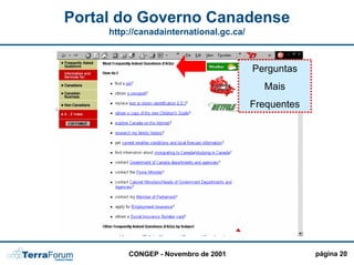 Portal do Governo Canadense
     http://canadainternational.gc.ca/



                               Perguntas
                  PERSONALIZAÇÃO !!!!
                                  Mais
                                         Frequentes



                                Integração de
                                todas as
                                agências em
                                um único
                                portal !!!



         CONGEP - Novembro de 2001                    página 20
 
