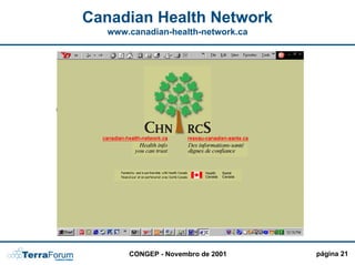 Canadian Health Network
   www.canadian-health-network.ca


                                   PERGUNTAS

                PERSONALIZAÇÃO MAIS
                               !!!!
                                   FREQUENTES




                              Integração de
                              todas as
                              agências em
                              um único
                              portal !!!



       CONGEP - Novembro de 2001                página 21
 