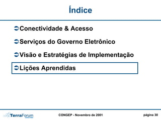 Índice

Conectividade & Acesso

Serviços do Governo Eletrônico

Visão e Estratégias de Implementação

Lições Aprendidas




            CONGEP - Novembro de 2001   página 30
 