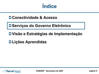 Índice

Conectividade & Acesso

Serviços do Governo Eletrônico

Visão e Estratégias de Implementação

Lições Aprendidas




            CONGEP - Novembro de 2001   página 5
 