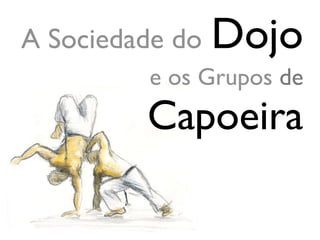 A Sociedade do   Dojo
         e os Grupos de
         Capoeira
 