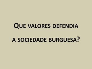 QUE VALORES DEFENDIA
A SOCIEDADE BURGUESA?
 