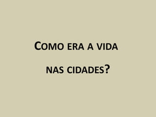 COMO ERA A VIDA
  NAS CIDADES?
 
