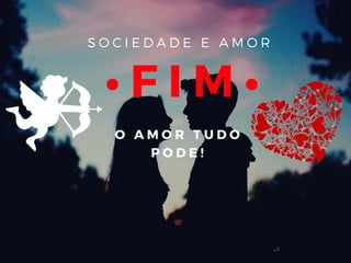 S O C I E D A D E E A M O R
• FIM•
O AMOR TUDO
PODE!
 