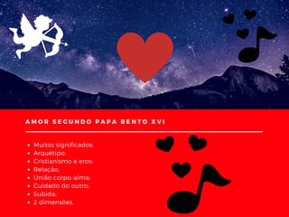 AMOR SEGUNDO PAPA BENTO XVI
Muitos significados;
Arquétipo;
Cristianismo e eros;
Relação;
União corpo-alma;
Cuidado do outro;
Subida;
2 dimensões.
 