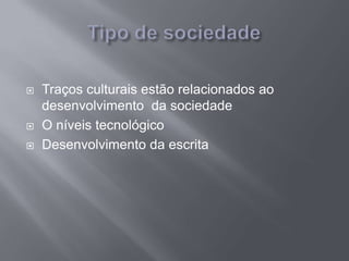  Traços culturais estão relacionados ao
desenvolvimento da sociedade
 O níveis tecnológico
 Desenvolvimento da escrita
 