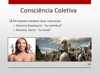 Consciência Coletiva 
 No homem existem duas naturezas: 
o Natureza Biopsíquica: “eu individual” 
o Natureza Social: “eu social” 
10 
 