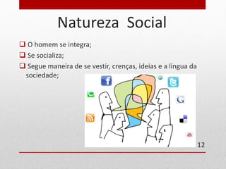 Natureza Social 
 O homem se integra; 
 Se socializa; 
 Segue maneira de se vestir, crenças, ideias e a língua da 
sociedade; 
12 
 