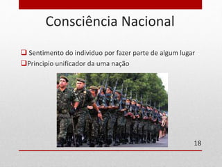 Consciência Nacional 
 Sentimento do individuo por fazer parte de algum lugar 
Principio unificador da uma nação 
18 
 