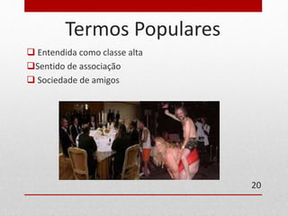 Termos Populares 
 Entendida como classe alta 
Sentido de associação 
 Sociedade de amigos 
20 
 