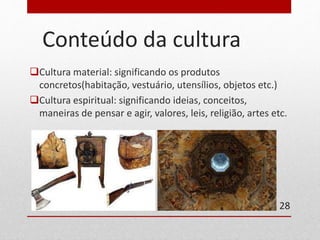 Conteúdo da cultura 
Cultura material: significando os produtos 
concretos(habitação, vestuário, utensílios, objetos etc.) 
Cultura espiritual: significando ideias, conceitos, 
maneiras de pensar e agir, valores, leis, religião, artes etc. 
28 
 