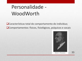 Personalidade - 
WoodWorth 
Características total do comportamento do individuo; 
Comportamentos: físicos, fisiológicos, psíquicos e socais 
33 
 
