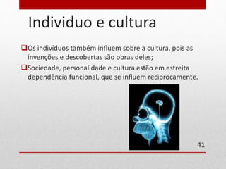 Individuo e cultura 
Os indivíduos também influem sobre a cultura, pois as 
invenções e descobertas são obras deles; 
Sociedade, personalidade e cultura estão em estreita 
dependência funcional, que se influem reciprocamente. 
41 
 