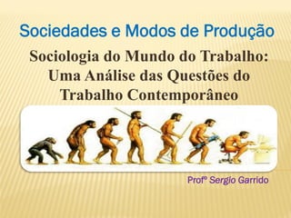 Sociedades e Modos de Produção
Sociologia do Mundo do Trabalho:
Uma Análise das Questões do
Trabalho Contemporâneo
Profº Sergio Garrido
 