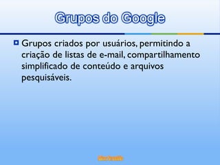 Grupos criados por usuários, permitindo a criação de listas de e-mail, compartilhamento simplificado de conteúdo e arquivos pesquisáveis. 