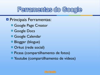 Principais Ferramentas: Google Page Creator  Google Docs Google Calendar Blogger (blogue) Orkut (rede social) Picasa (compartilhamento de fotos) Youtube (compartilhamento de vídeos) 