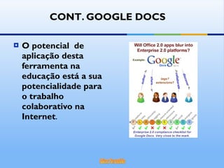 O potencial  de aplicação desta ferramenta na educação está a sua potencialidade para o trabalho colaborativo na Internet .  CONT.   GOOGLE DOCS 