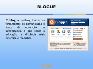 O  blog , ou weblog, é uma das ferramentas de comunicação é fonte de obtenção de informações, o que torna a educação a distância mais dinâmica e mediática. BLOGUE 